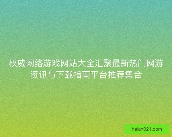 权威网络游戏网站大全汇聚最新热门网游资讯与下载指南平台推荐集合