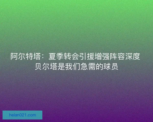 阿尔特塔：夏季转会引援增强阵容深度 贝尔塔是我们急需的球员