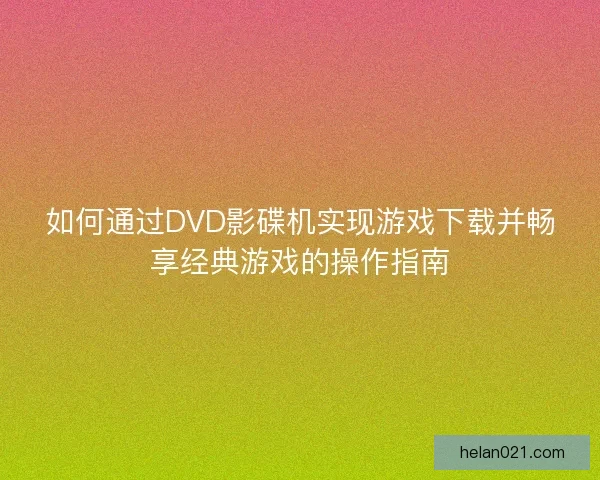 如何通过DVD影碟机实现游戏下载并畅享经典游戏的操作指南