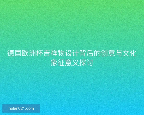 德国欧洲杯吉祥物设计背后的创意与文化象征意义探讨