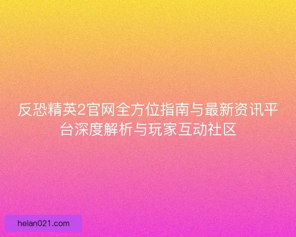 反恐精英2官网全方位指南与最新资讯平台深度解析与玩家互动社区