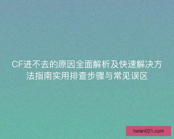 CF进不去的原因全面解析及快速解决方法指南实用排查步骤与常见误区