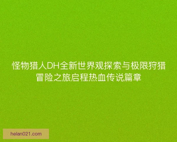 怪物猎人DH全新世界观探索与极限狩猎冒险之旅启程热血传说篇章
