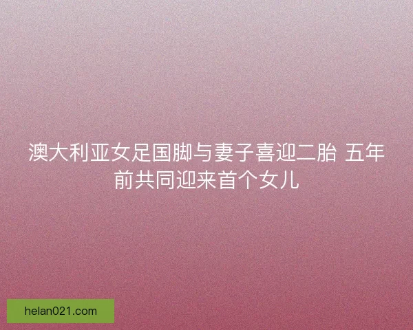 澳大利亚女足国脚与妻子喜迎二胎 五年前共同迎来首个女儿