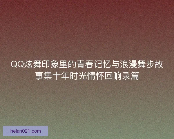QQ炫舞印象里的青春记忆与浪漫舞步故事集十年时光情怀回响录篇